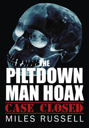 The Piltdown Man Hoax: Case Closed by Miles Russell
