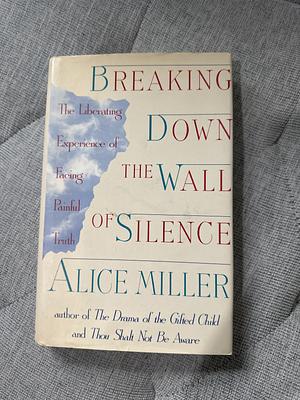 Breaking Down the Wall of Silence: The Liberating Experience of Facing Painful Truth by Alice Miller