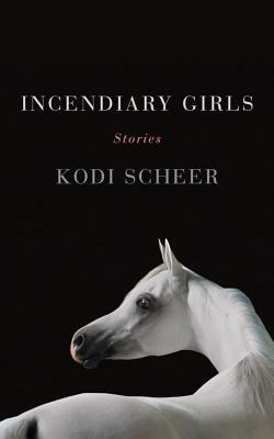 Incendiary Girls: Stories by Kodi Scheer