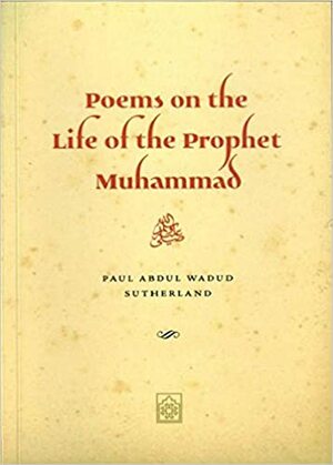Poems on the Life of the Prophet Muhammad: Composed During Ramadan and Shawwal 2012 by Paul Abdul Wadud Sutherland