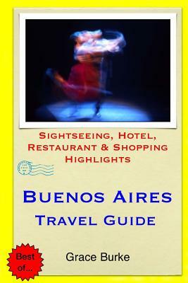 Buenos Aires Travel Guide: Sightseeing, Hotel, Restaurant & Shopping Highlights by Grace Burke