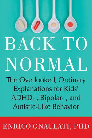 Back to Normal: The Overlooked, Ordinary Explanations for Kids' ADHD-, Bipolar-, and Autistic- Like Behavior by Enrico Gnaulati