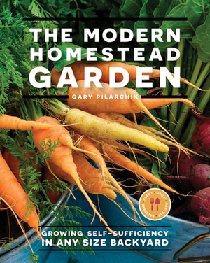 The Modern Homestead Garden: Growing Self-Sufficiency in Any Size Backyard by Gary Pilarchik