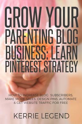 Grow Your Parenting Blog Business: Learn Pinterest Strategy: How to Increase Blog Subscribers, Make More Sales, Design Pins, Automate & Get Website Tr by Kerrie Legend