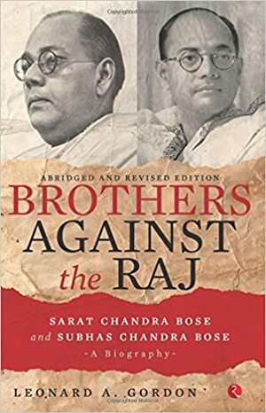 Brothers Against the Raj: A Biography of Indian Nationalists Sarat and Subhas Chandra Bose by Leonard A. Gordon