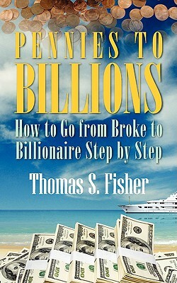 Pennies to Billions: How to Go from Broke to Billionaire Step by Step by Thomas Fisher