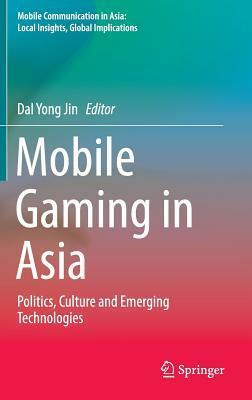 Mobile Gaming in Asia: Politics, Culture and Emerging Technologies by Dal Yong Jin