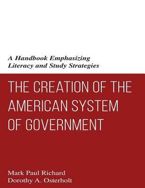 The Creation of the American System of Government: A Handbook Emphasizing Literacy and Study Strategies by Dorothy a. Osterholt, Mark Paul Richard