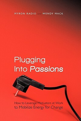 Plugging Into Passions: How to Leverage Motivators at Work to Mobilize Energy for Change by Myron Radio, Wendy Mack