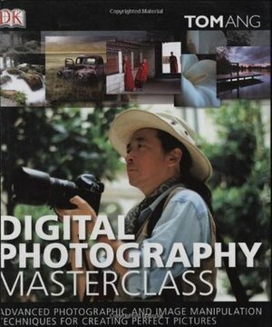 Digital Photography Masterclass: Advanced Photographic and Image Manipulation Techniques for Creating Perfect Pictures by Tom Ang