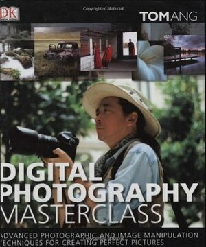 Digital Photography Masterclass: Advanced Photographic and Image Manipulation Techniques for Creating Perfect Pictures by Tom Ang