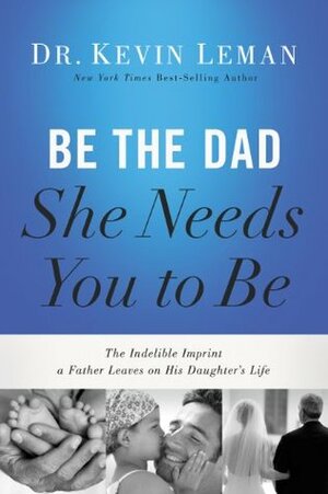 Be the Dad She Needs You to Be: The Indelible Imprint a Father Leaves on His Daughter's Life by Kevin Leman