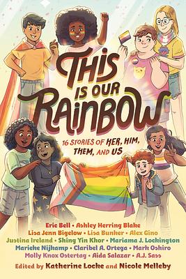 This Is Our Rainbow: 16 Stories of Her, Him, Them, and Us by Ashley Herring Blake, Marieke Nijkamp, Aisa Salazar, Justina Ireland, Claribel A. Ortega, Shing Yin Khor, Mariama J. Lockington, Lisa Jenn Bigelow, Eric Bell, AJ Sass, Mark Oshiro, Lisa Bunker, Nicole Melleby, Alex Gino, Molly Knox Ostertag, Katherine Locke