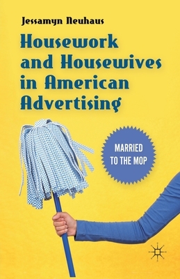Housework and Housewives in American Advertising: Married to the Mop by Jessamyn Neuhaus