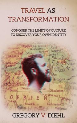 Travel As Transformation: Conquer the Limits of Culture to Discover Your Own Identity by Gregory V. Diehl