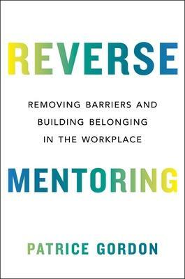 Reverse Mentoring: Removing Barriers and Building Belonging in the Workplace by Patrice Gordon