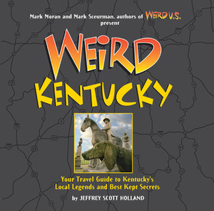 Weird Kentucky: Your Travel Guide to Kentucky's Local Legends and Best Kept Secrets by Jeffrey Scott Holland, Mark Sceurman, Mark Moran