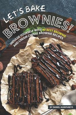 Let's Bake Brownies!: Indulge Yourself with 40 Best Brownie and Cream Cheese Brownie Recipes by Daniel Humphreys