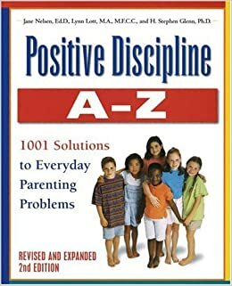 Positive Discipline A-Z: From Toddlers to Teens, 1001 Solutions to Everyday Parenting Problems by H. Stephen Glenn, Jane Nelsen, Lynn Lott