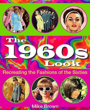 The 1960s Look: Recreating the Fashions of the Sixties by Mike Brown