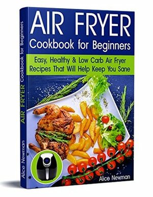 Air Fryer Cookbook for Beginners: Easy, Healthy & Low-Carb Recipes That Will Help Keep You Sane (air fryer recipes cookbook, low carb keto, high fats foods, ... ketogenic, low carb air fryer recipes) by Alice Newman