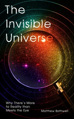 The Invisible Universe: Why There's More to Reality than Meets the Eye by Matthew Bothwell