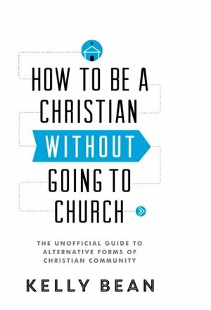 How to Be a Christian Without Going to Church: The Unofficial Guide to Alternative Forms of Christian Community by Kelly Bean