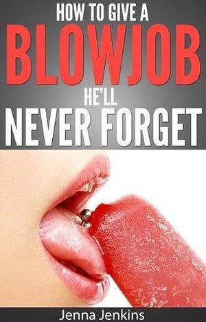 How To Give A Blow Job - Oral Sex He'll Never Forget by Jenna Jenkins, Jenna Jenkins