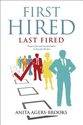 First Hired, Last Fired: How to Become Irreplaceable in Any Job Market by Anita Agers-Brooks