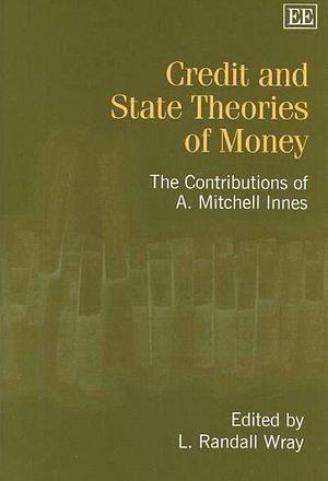 Credit and State Theories of Money: The Contributions of A. Mitchell Innes by Alfred Mitchell Innes, L. Randall Wray