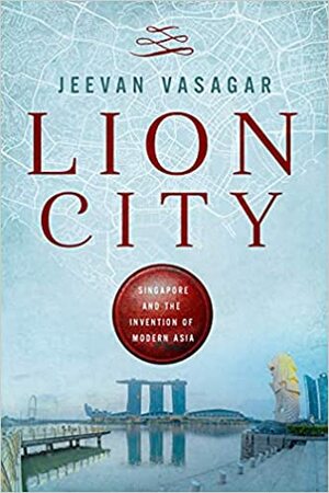 Lion City: Singapore and the Invention of Modern Asia by Jeevan Vasagar