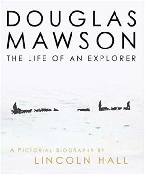 Douglas Mawson: The Life of an Explorer by Barbara Scanlan Hall, Lincoln Hall