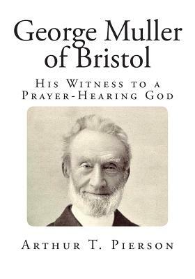 George Muller of Bristol: His Witness to a Prayer-Hearing God by Arthur T. Pierson