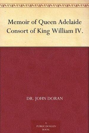 Memoir of Queen Adelaide Consort of King William IV. by John Doran
