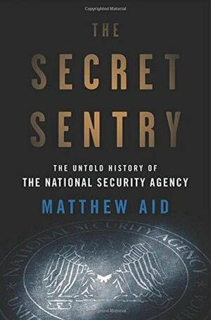 The Secret Sentry: The Untold History of the National Security Agency by Matthew M. Aid