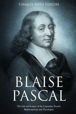 Blaise Pascal: The Life and Legacy of the Legendary French Mathematician and Theologian by Charles River Editors