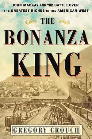 The Bonanza King: John Mackay and the Battle over the Greatest Riches in the American West by Gregory Crouch