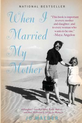 When I Married My Mother: A Daughter's Search for What Really Matters - and How She Found It Caring for Mama Jo by Jo Maeder