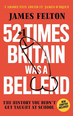 52 Times Britain was a Bellend: The History You Didn't Get Taught At School by James Felton