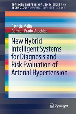 New Hybrid Intelligent Systems for Diagnosis and Risk Evaluation of Arterial Hypertension by Patricia Melin, German Prado-Arechiga