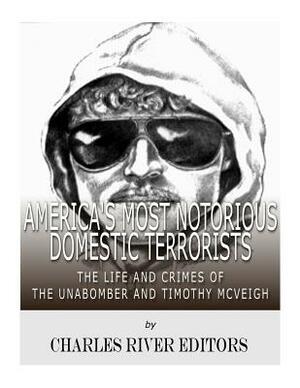 America's Most Notorious Domestic Terrorists: The Life and Crimes of the Unabomber and Timothy McVeigh by Charles River Editors