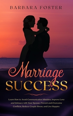 Marriage Success: Learn How to Avoid Communication Mistakes, Improve Love and Intimacy with Your Spouse, Prevent and Overcome Conflicts, by Barbara Foster