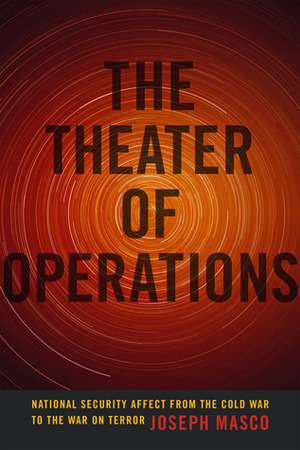 The Theater of Operations: National Security Affect from the Cold War to the War on Terror by Joseph Masco