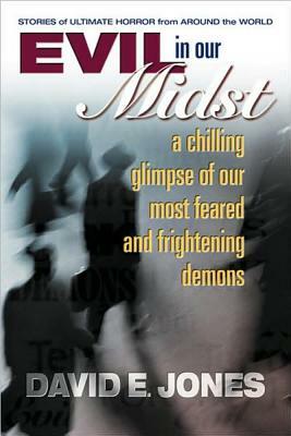 Evil in Our Midst: A Chilling Glimpse of the World's Most Feared and Frightening Demons by David E. Jones