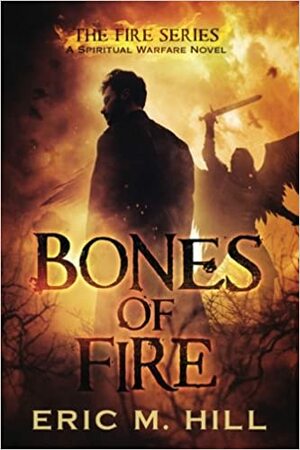 Bones Of Fire: A Spiritual Warfare Novel by Eric M. Hill