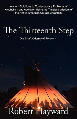 The Thirteenth Step: Ancient Solutions to the Contemporary Problems of Alcoholism and Addiction using the Timeless Wisdom of The Native Ame by Robert Hayward