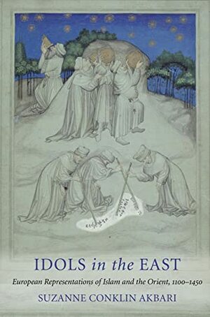 Idols in the East: European Representations of Islam and the Orient, 1100-1450 by Suzanne Conklin Akbari