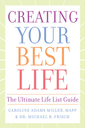 Creating Your Best Life: The Ultimate Life List Guide by Michael B. Frisch, Caroline Adams Miller