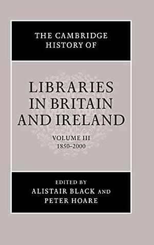 The Cambridge History of Libraries in Britain and Ireland:, Volume 3; Volumes 1850-2000 by Alistair Black, Peter Hoare