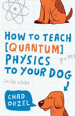 How to Teach Quantum Physics to Your Dog by Chad Orzel